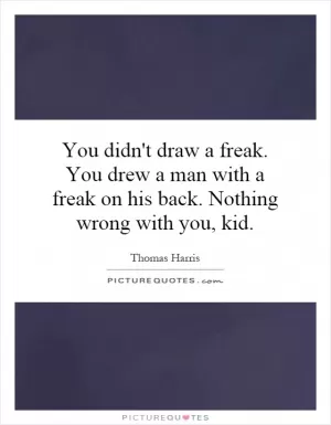 You didn't draw a freak. You drew a man with a freak on his back. Nothing wrong with you, kid Picture Quote #1