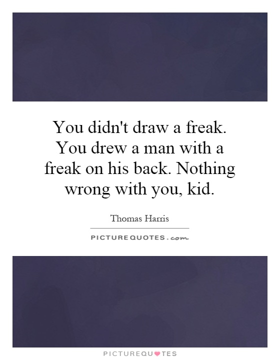 You didn't draw a freak. You drew a man with a freak on his back. Nothing wrong with you, kid Picture Quote #1