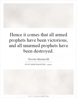 Hence it comes that all armed prophets have been victorious, and all unarmed prophets have been destroyed Picture Quote #1