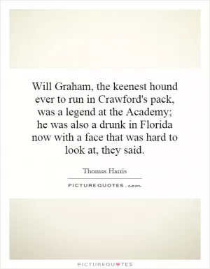 Will Graham, the keenest hound ever to run in Crawford's pack, was a legend at the Academy; he was also a drunk in Florida now with a face that was hard to look at, they said Picture Quote #1
