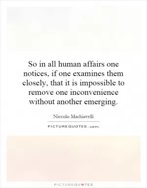 So in all human affairs one notices, if one examines them closely, that it is impossible to remove one inconvenience without another emerging Picture Quote #1