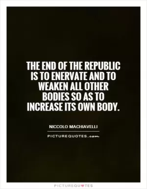 The end of the republic is to enervate and to weaken all other bodies so as to increase its own body Picture Quote #1