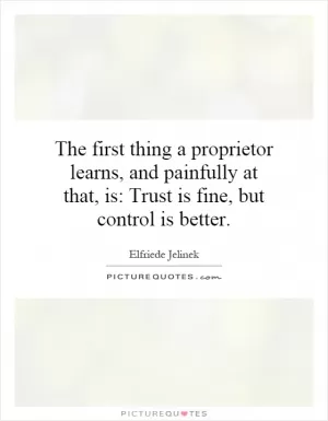 The first thing a proprietor learns, and painfully at that, is: Trust is fine, but control is better Picture Quote #1