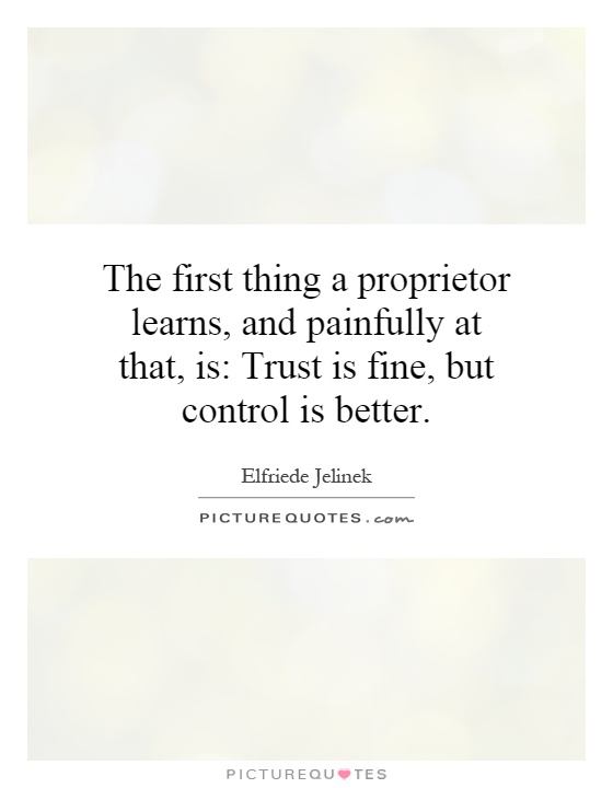 The first thing a proprietor learns, and painfully at that, is: Trust is fine, but control is better Picture Quote #1