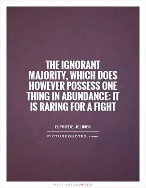 The ignorant majority, which does however possess one thing in abundance: It is raring for a fight Picture Quote #1