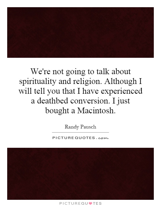 We're not going to talk about spirituality and religion. Although I will tell you that I have experienced a deathbed conversion. I just bought a Macintosh Picture Quote #1
