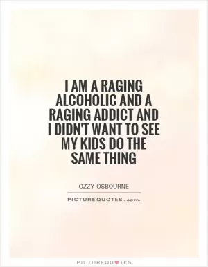 I am a raging alcoholic and a raging addict and I didn't want to see my kids do the same thing Picture Quote #1
