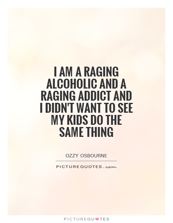 I am a raging alcoholic and a raging addict and I didn't want to see my kids do the same thing Picture Quote #1