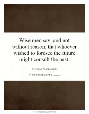 Wise men say, and not without reason, that whoever wished to foresee the future might consult the past Picture Quote #1