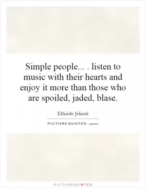 Simple people.... listen to music with their hearts and enjoy it more than those who are spoiled, jaded, blase Picture Quote #1