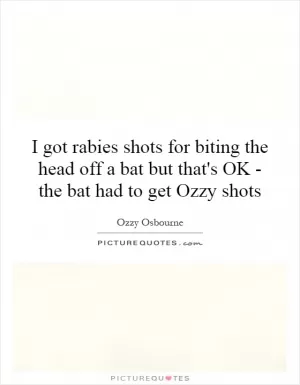 I got rabies shots for biting the head off a bat but that's OK - the bat had to get Ozzy shots Picture Quote #1