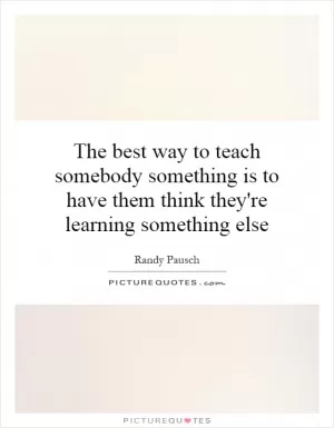 The best way to teach somebody something is to have them think they're learning something else Picture Quote #1
