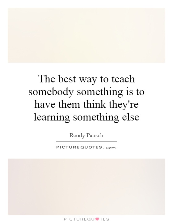 The best way to teach somebody something is to have them think they're learning something else Picture Quote #1