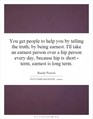 You get people to help you by telling the truth; by being earnest. I'll take an earnest person over a hip person every day, because hip is short - term, earnest is long term Picture Quote #1