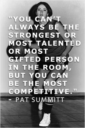 You can't always be the strongest or most talented or most gifted person in the room, but you can be the most competitive Picture Quote #1