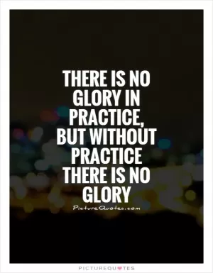 There is no glory in practice, but without practice there is no glory Picture Quote #1