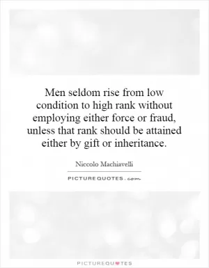 Men seldom rise from low condition to high rank without employing either force or fraud, unless that rank should be attained either by gift or inheritance Picture Quote #1