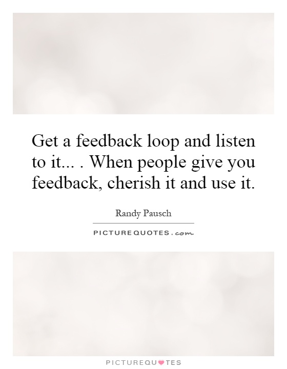 Get a feedback loop and listen to it.... When people give you feedback, cherish it and use it Picture Quote #1