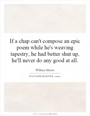 If a chap can't compose an epic poem while he's weaving tapestry, he had better shut up, he'll never do any good at all Picture Quote #1