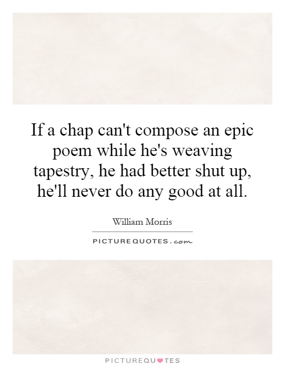 If a chap can't compose an epic poem while he's weaving tapestry, he had better shut up, he'll never do any good at all Picture Quote #1