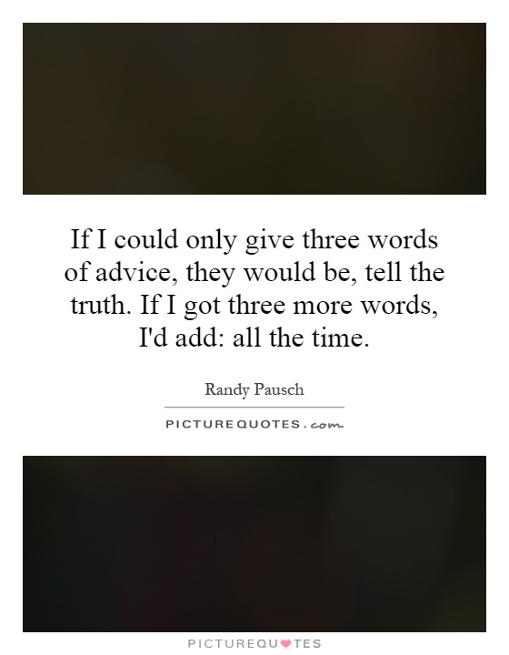 If I could only give three words of advice, they would be, tell the truth. If I got three more words, I'd add: all the time Picture Quote #1