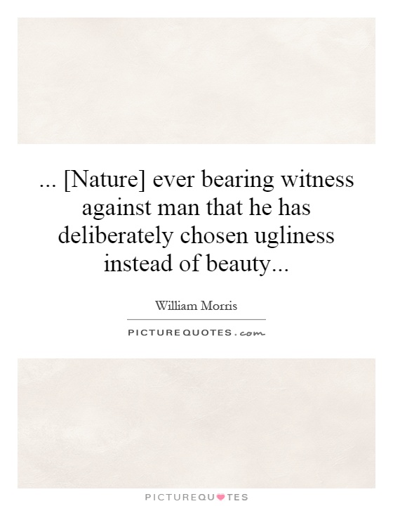 ... [Nature] ever bearing witness against man that he has deliberately chosen ugliness instead of beauty Picture Quote #1
