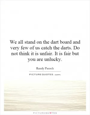 We all stand on the dart board and very few of us catch the darts. Do not think it is unfair. It is fair but you are unlucky Picture Quote #1