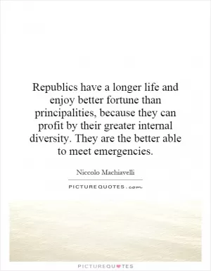 Republics have a longer life and enjoy better fortune than principalities, because they can profit by their greater internal diversity. They are the better able to meet emergencies Picture Quote #1