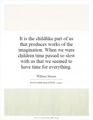 It is the childlike part of us that produces works of the imagination. When we were children time passed so slow with us that we seemed to have time for everything Picture Quote #1