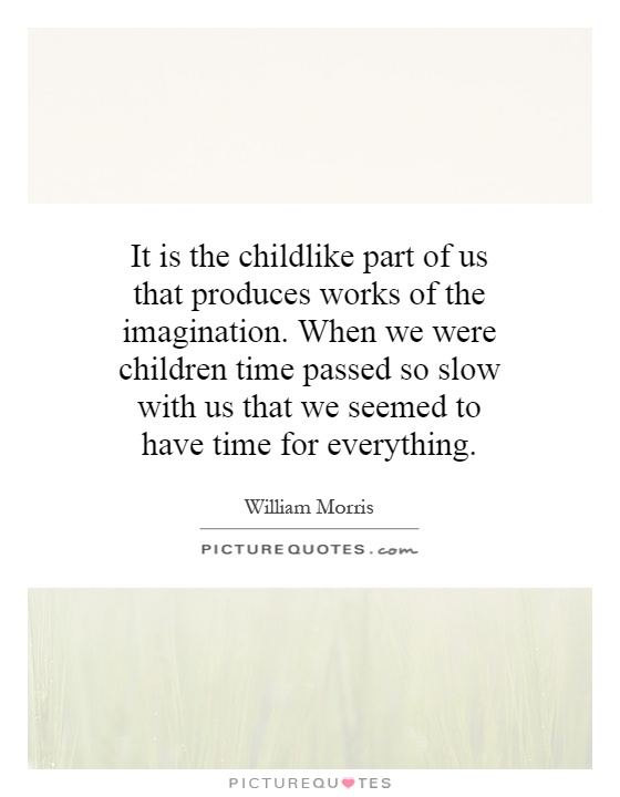 It is the childlike part of us that produces works of the imagination. When we were children time passed so slow with us that we seemed to have time for everything Picture Quote #1