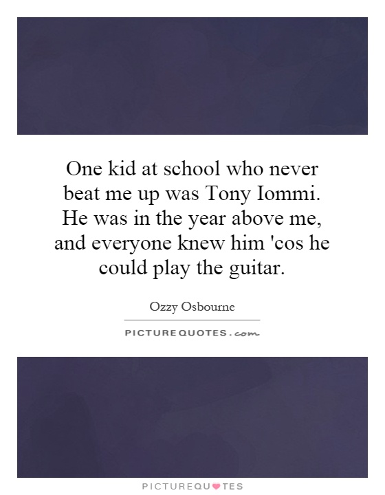 One kid at school who never beat me up was Tony Iommi. He was in the year above me, and everyone knew him 'cos he could play the guitar Picture Quote #1