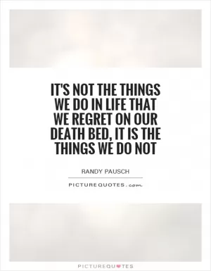 It's not the things we do in life that we regret on our death bed, it is the things we do not Picture Quote #1