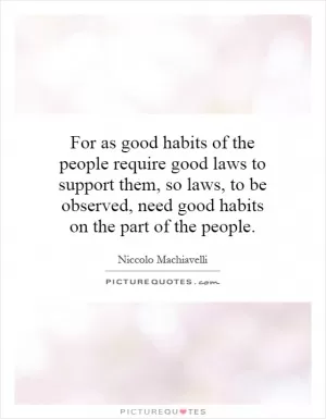 For as good habits of the people require good laws to support them, so laws, to be observed, need good habits on the part of the people Picture Quote #1