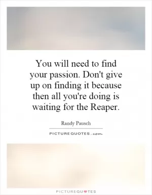 You will need to find your passion. Don't give up on finding it because then all you're doing is waiting for the Reaper Picture Quote #1