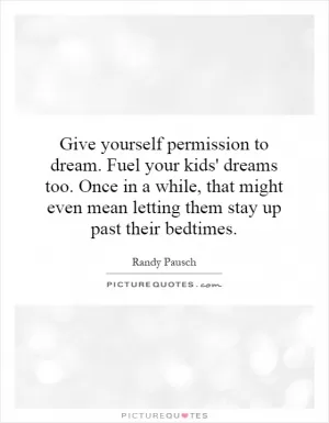 Give yourself permission to dream. Fuel your kids' dreams too. Once in a while, that might even mean letting them stay up past their bedtimes Picture Quote #1