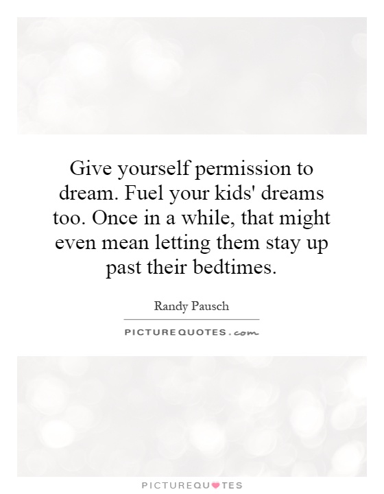 Give yourself permission to dream. Fuel your kids' dreams too. Once in a while, that might even mean letting them stay up past their bedtimes Picture Quote #1
