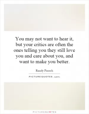 You may not want to hear it, but your critics are often the ones telling you they still love you and care about you, and want to make you better Picture Quote #1