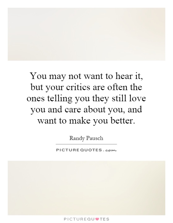 You may not want to hear it, but your critics are often the ones telling you they still love you and care about you, and want to make you better Picture Quote #1