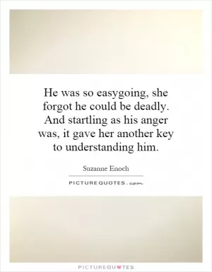 He was so easygoing, she forgot he could be deadly. And startling as his anger was, it gave her another key to understanding him Picture Quote #1