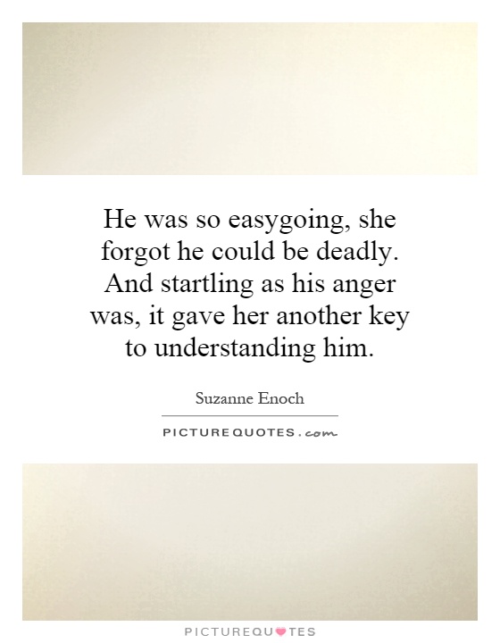 He was so easygoing, she forgot he could be deadly. And startling as his anger was, it gave her another key to understanding him Picture Quote #1