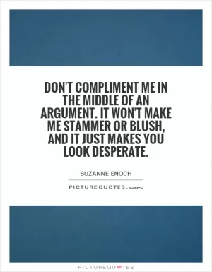Don't compliment me in the middle of an argument. It won't make me stammer or blush, and it just makes you look desperate Picture Quote #1