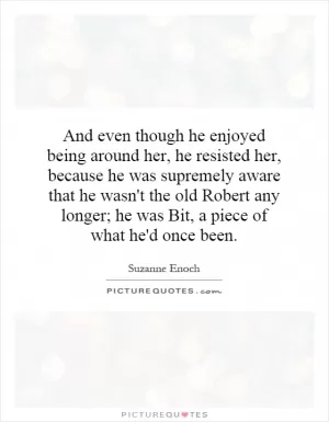 And even though he enjoyed being around her, he resisted her, because he was supremely aware that he wasn't the old Robert any longer; he was Bit, a piece of what he'd once been Picture Quote #1