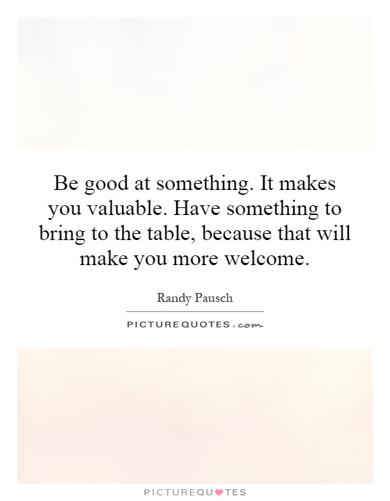 Be good at something. It makes you valuable. Have something to bring to the table, because that will make you more welcome Picture Quote #1