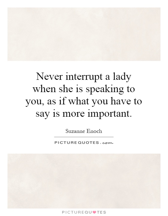 Never interrupt a lady when she is speaking to you, as if what you have to say is more important Picture Quote #1