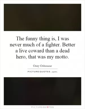 The funny thing is, I was never much of a fighter. Better a live coward than a dead hero, that was my motto Picture Quote #1