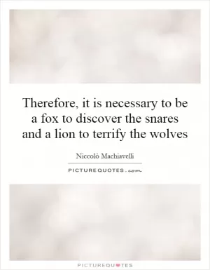Therefore, it is necessary to be a fox to discover the snares and a lion to terrify the wolves Picture Quote #1