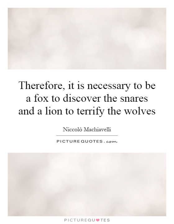 Therefore, it is necessary to be a fox to discover the snares and a lion to terrify the wolves Picture Quote #1