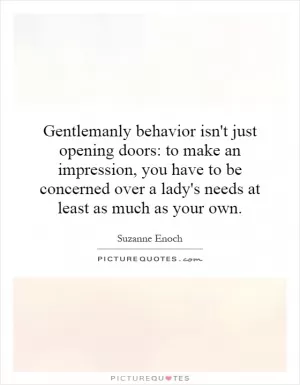 Gentlemanly behavior isn't just opening doors: to make an impression, you have to be concerned over a lady's needs at least as much as your own Picture Quote #1