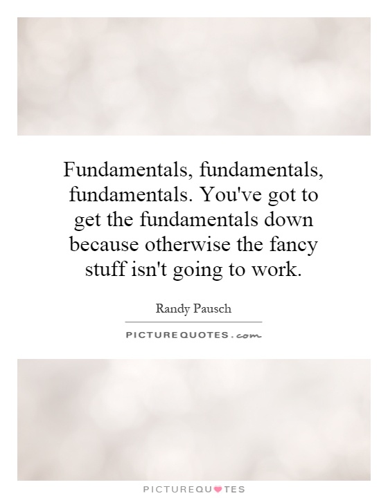 Fundamentals, fundamentals, fundamentals. You've got to get the fundamentals down because otherwise the fancy stuff isn't going to work Picture Quote #1
