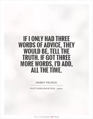 If I only had three words of advice, they would be, Tell the Truth. If got three more words, I'd add, all the time Picture Quote #1